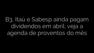 ​B3, Itaú e Sabesp ainda pagam dividendos em abril; veja a agenda de proventos do mês 